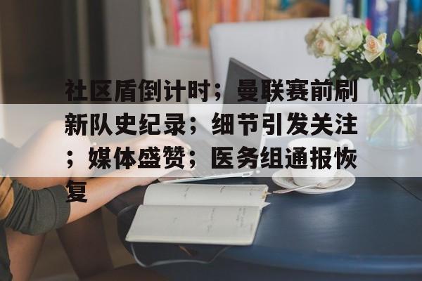 社区盾倒计时；曼联赛前刷新队史纪录；细节引发关注；媒体盛赞；医务组通报恢复的简单介绍-九游体育平台